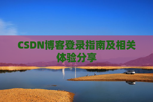 CSDN博客登录指南及相关体验分享 CSDN博客登录指南及相关体验分享